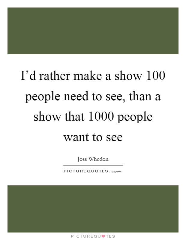 I'd rather make a show 100 people need to see, than a show that 1000 people want to see Picture Quote #1