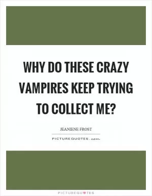 Why do these crazy vampires keep trying to collect me? Picture Quote #1