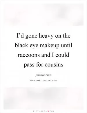 I’d gone heavy on the black eye makeup until raccoons and I could pass for cousins Picture Quote #1