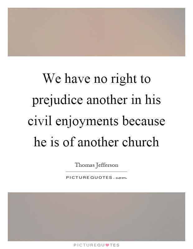 We have no right to prejudice another in his civil enjoyments because he is of another church Picture Quote #1