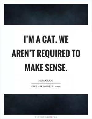 I’m a cat. We aren’t required to make sense Picture Quote #1