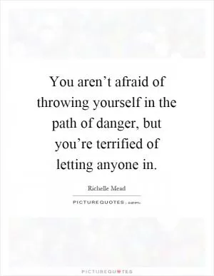 You aren’t afraid of throwing yourself in the path of danger, but you’re terrified of letting anyone in Picture Quote #1