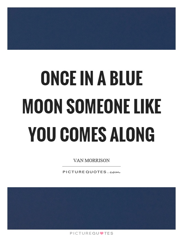 Once in a blue moon someone like you comes along Picture Quote #1