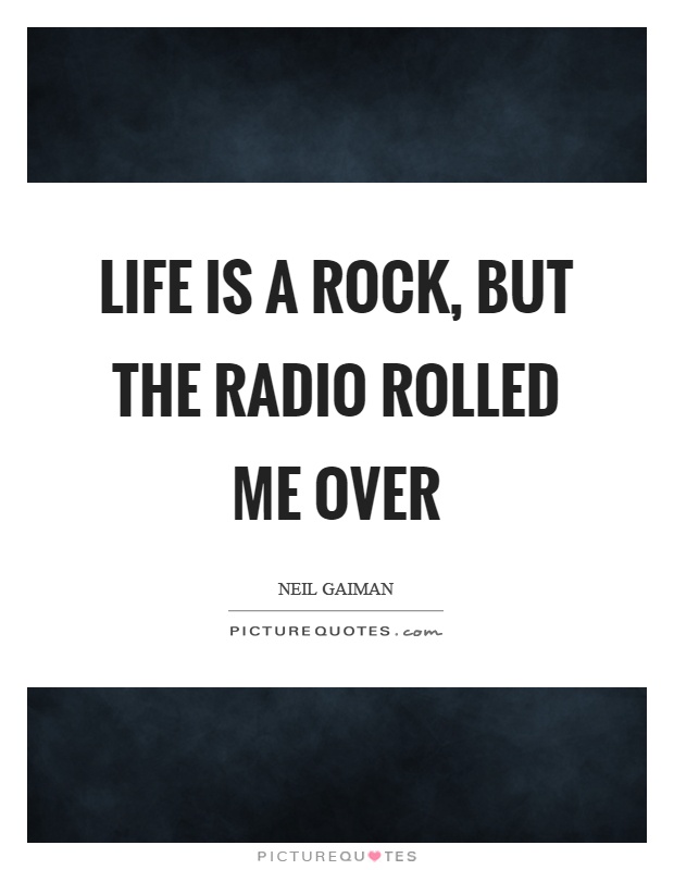 Life is a rock, but the radio rolled me over Picture Quote #1