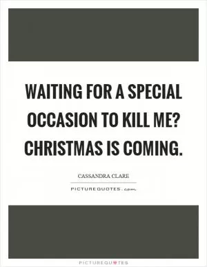 Waiting for a special occasion to kill me? Christmas is coming Picture Quote #1