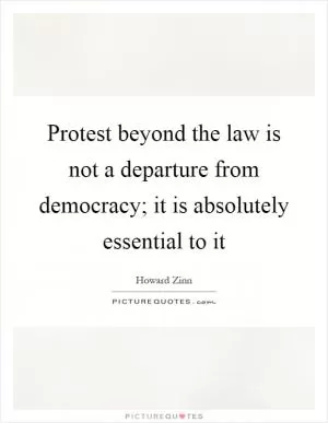 Protest beyond the law is not a departure from democracy; it is absolutely essential to it Picture Quote #1