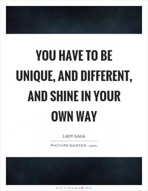 You have to be unique, and different, and shine in your own way Picture Quote #1