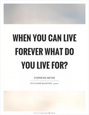 When you can live forever what do you live for? Picture Quote #1