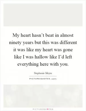 My heart hasn’t beat in almost ninety years but this was different it was like my heart was gone like I was hallow like I’d left everything here with you Picture Quote #1