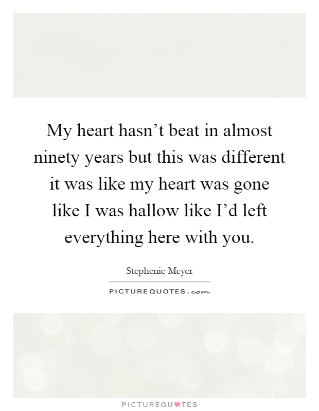 My heart hasn't beat in almost ninety years but this was different it was like my heart was gone like I was hallow like I'd left everything here with you Picture Quote #1