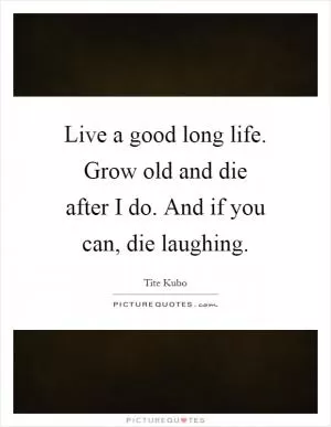 Live a good long life. Grow old and die after I do. And if you can, die laughing Picture Quote #1