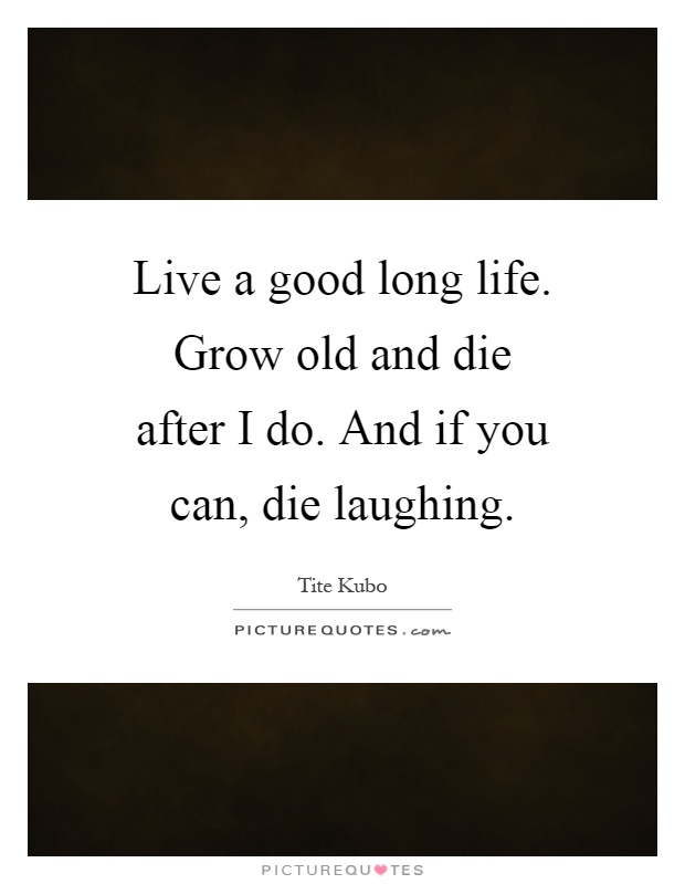 Live a good long life. Grow old and die after I do. And if you can, die laughing Picture Quote #1