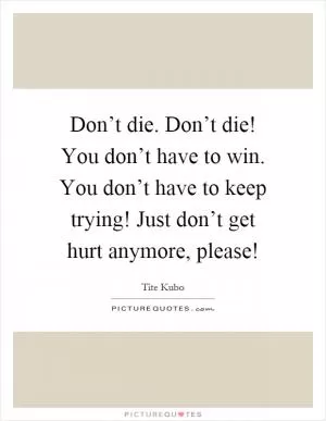 Don’t die. Don’t die! You don’t have to win. You don’t have to keep trying! Just don’t get hurt anymore, please! Picture Quote #1