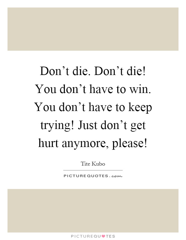 Don't die. Don't die! You don't have to win. You don't have to keep trying! Just don't get hurt anymore, please! Picture Quote #1