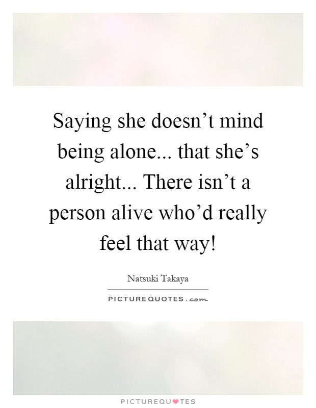 Saying she doesn't mind being alone... that she's alright... There isn't a person alive who'd really feel that way! Picture Quote #1