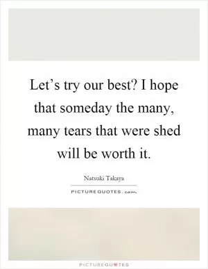 Let’s try our best? I hope that someday the many, many tears that were shed will be worth it Picture Quote #1