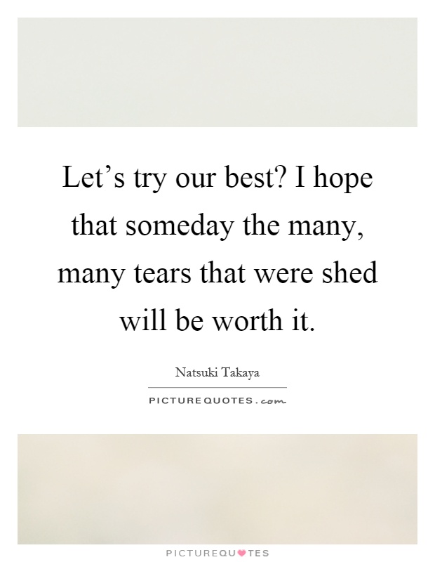 Let's try our best? I hope that someday the many, many tears that were shed will be worth it Picture Quote #1