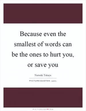 Because even the smallest of words can be the ones to hurt you, or save you Picture Quote #1