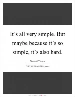 It’s all very simple. But maybe because it’s so simple, it’s also hard Picture Quote #1