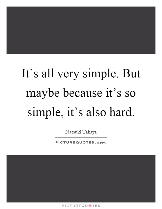 It's all very simple. But maybe because it's so simple, it's also hard Picture Quote #1