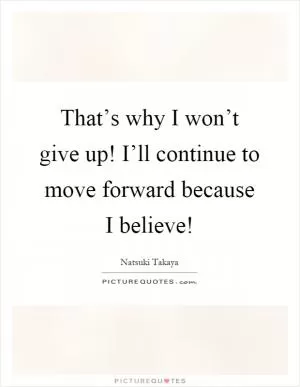 That’s why I won’t give up! I’ll continue to move forward because I believe! Picture Quote #1
