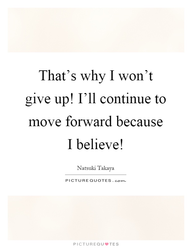 That's why I won't give up! I'll continue to move forward because I believe! Picture Quote #1