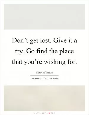Don’t get lost. Give it a try. Go find the place that you’re wishing for Picture Quote #1