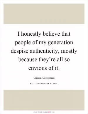 I honestly believe that people of my generation despise authenticity, mostly because they’re all so envious of it Picture Quote #1