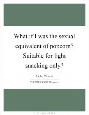 What if I was the sexual equivalent of popcorn? Suitable for light snacking only? Picture Quote #1