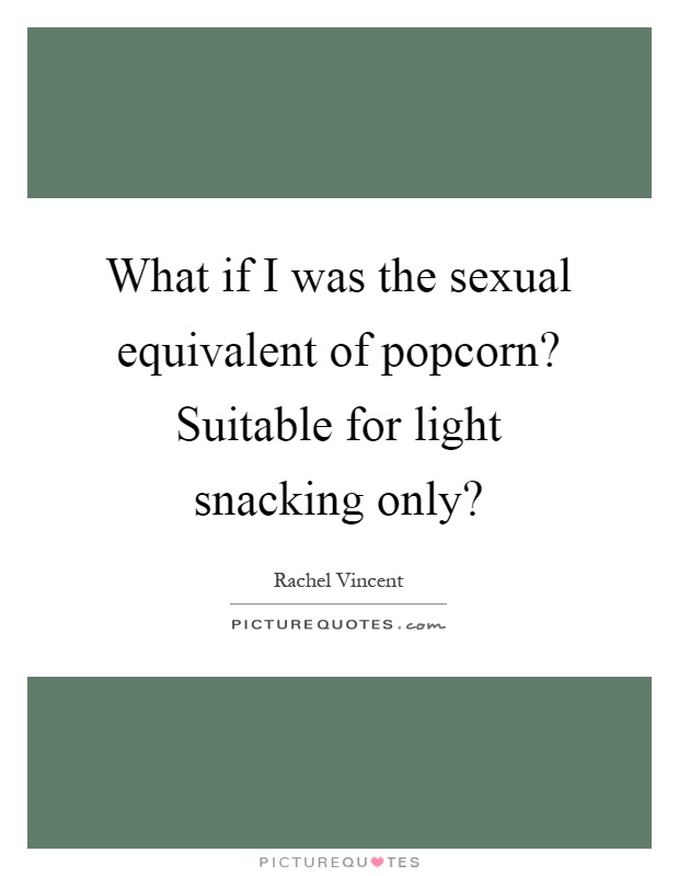 What if I was the sexual equivalent of popcorn? Suitable for light snacking only? Picture Quote #1