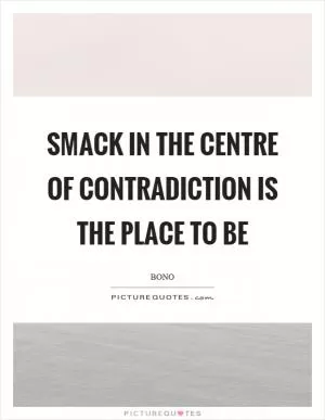 Smack in the centre of contradiction is the place to be Picture Quote #1