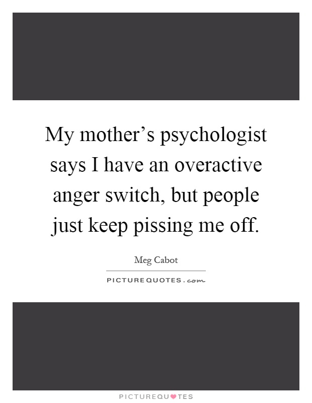 My mother's psychologist says I have an overactive anger switch, but people just keep pissing me off Picture Quote #1