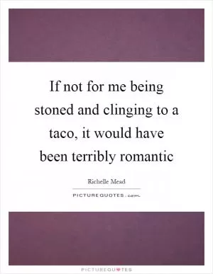 If not for me being stoned and clinging to a taco, it would have been terribly romantic Picture Quote #1