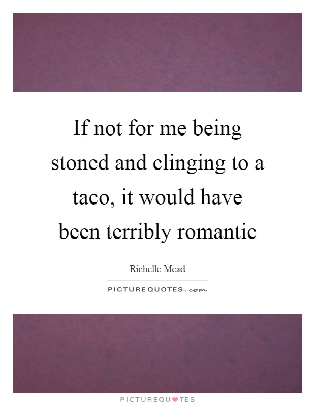 If not for me being stoned and clinging to a taco, it would have been terribly romantic Picture Quote #1