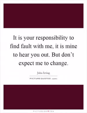 It is your responsibility to find fault with me, it is mine to hear you out. But don’t expect me to change Picture Quote #1