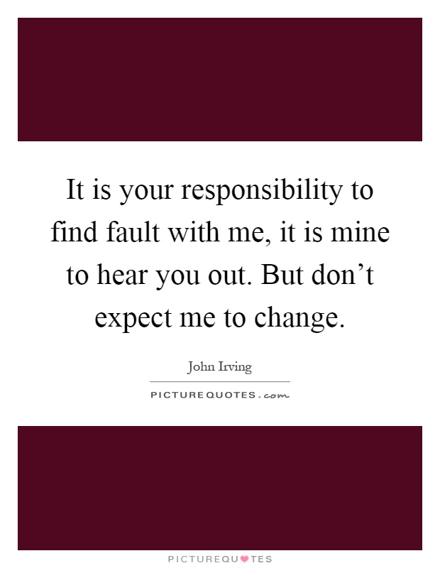 It is your responsibility to find fault with me, it is mine to hear you out. But don't expect me to change Picture Quote #1