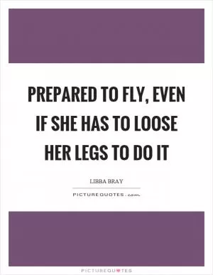 Prepared to fly, even if she has to loose her legs to do it Picture Quote #1