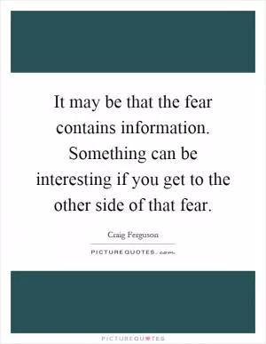 It may be that the fear contains information. Something can be interesting if you get to the other side of that fear Picture Quote #1