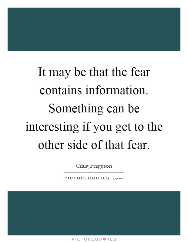 It may be that the fear contains information. Something can be interesting if you get to the other side of that fear Picture Quote #1
