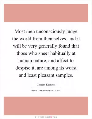 Most men unconsciously judge the world from themselves, and it will be very generally found that those who sneer habitually at human nature, and affect to despise it, are among its worst and least pleasant samples Picture Quote #1