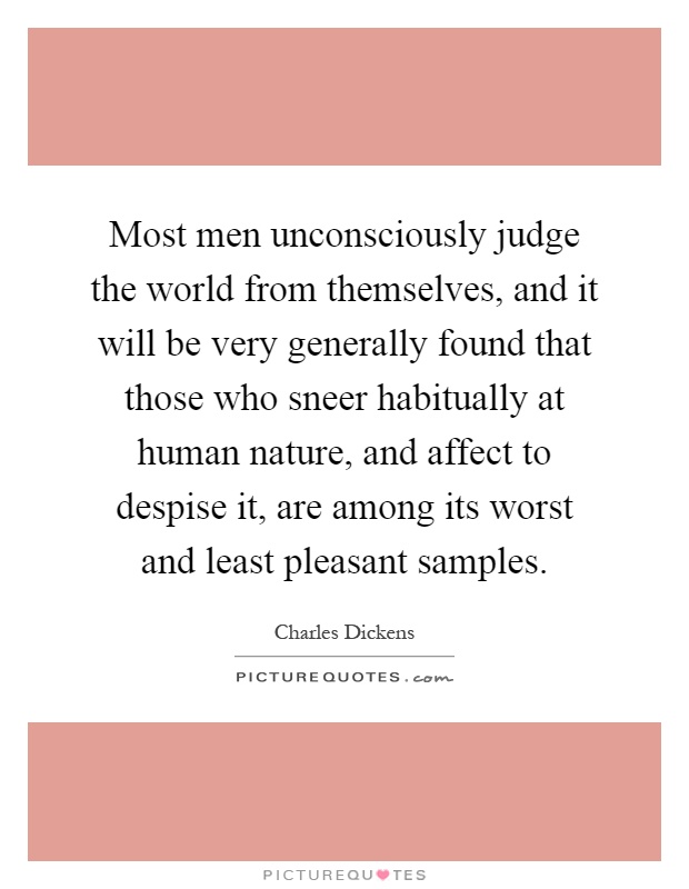 Most men unconsciously judge the world from themselves, and it will be very generally found that those who sneer habitually at human nature, and affect to despise it, are among its worst and least pleasant samples Picture Quote #1