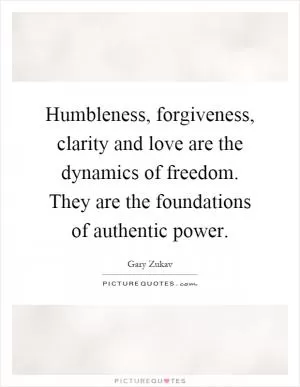 Humbleness, forgiveness, clarity and love are the dynamics of freedom. They are the foundations of authentic power Picture Quote #1