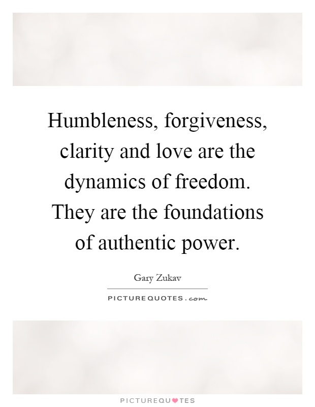 Humbleness, forgiveness, clarity and love are the dynamics of freedom. They are the foundations of authentic power Picture Quote #1