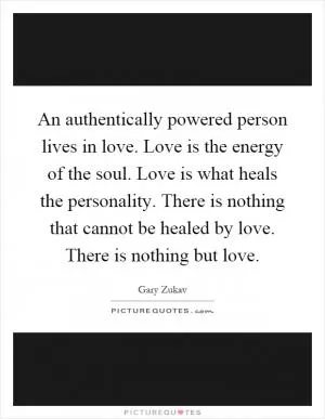 An authentically powered person lives in love. Love is the energy of the soul. Love is what heals the personality. There is nothing that cannot be healed by love. There is nothing but love Picture Quote #1