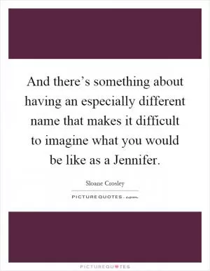 And there’s something about having an especially different name that makes it difficult to imagine what you would be like as a Jennifer Picture Quote #1