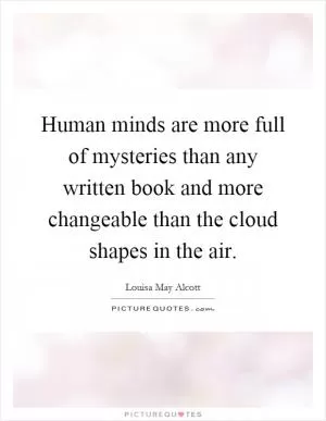 Human minds are more full of mysteries than any written book and more changeable than the cloud shapes in the air Picture Quote #1