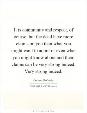 It is community and respect, of course, but the dead have more claims on you than what you might want to admit or even what you might know about and them claims can be very strong indeed. Very strong indeed Picture Quote #1