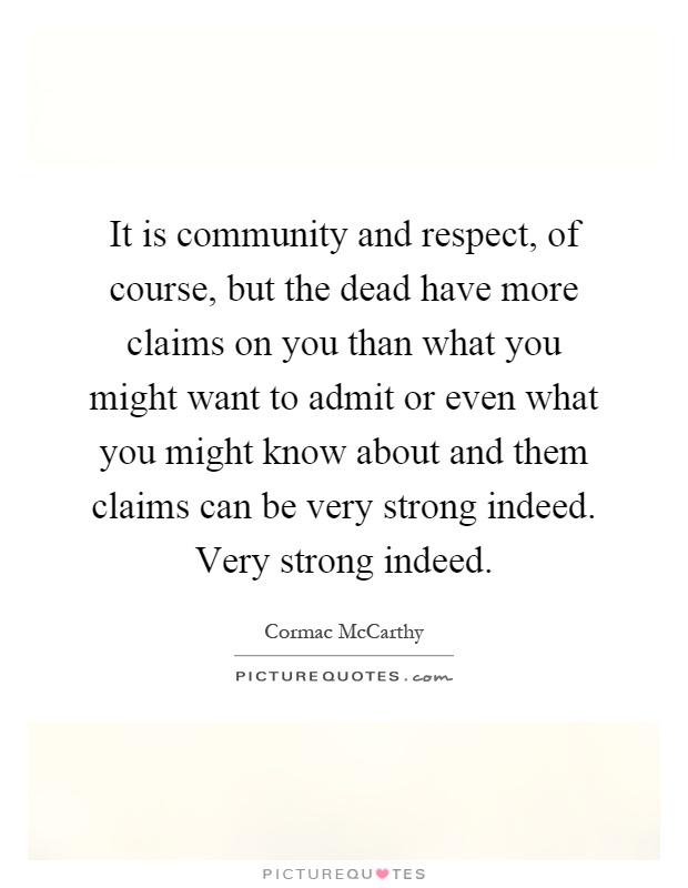It is community and respect, of course, but the dead have more claims on you than what you might want to admit or even what you might know about and them claims can be very strong indeed. Very strong indeed Picture Quote #1