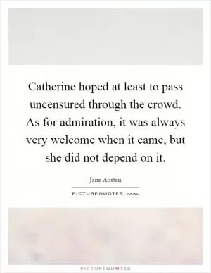 Catherine hoped at least to pass uncensured through the crowd. As for admiration, it was always very welcome when it came, but she did not depend on it Picture Quote #1