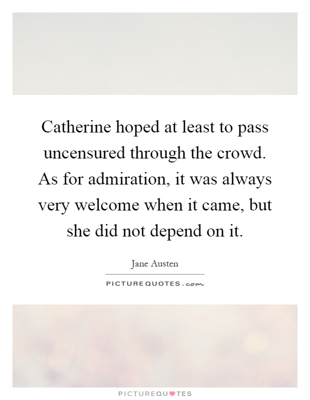Catherine hoped at least to pass uncensured through the crowd. As for admiration, it was always very welcome when it came, but she did not depend on it Picture Quote #1